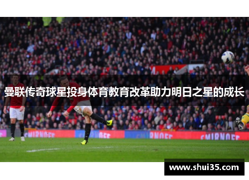 曼联传奇球星投身体育教育改革助力明日之星的成长