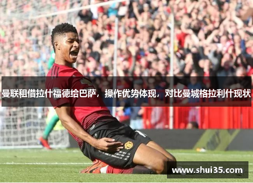 曼联租借拉什福德给巴萨，操作优势体现，对比曼城格拉利什现状