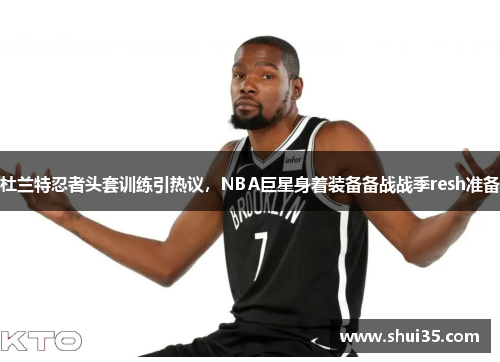 杜兰特忍者头套训练引热议，NBA巨星身着装备备战战季resh准备