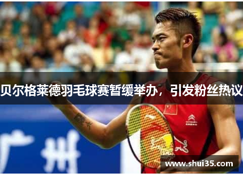 贝尔格莱德羽毛球赛暂缓举办，引发粉丝热议